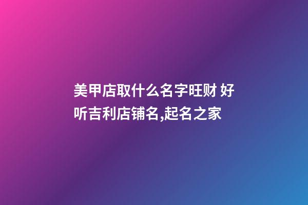 美甲店取什么名字旺财 好听吉利店铺名,起名之家-第1张-店铺起名-玄机派